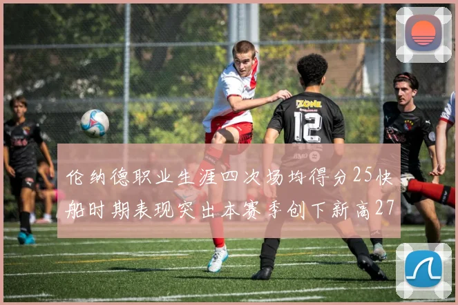 伦纳德职业生涯四次场均得分25快船时期表现突出本赛季创下新高279分