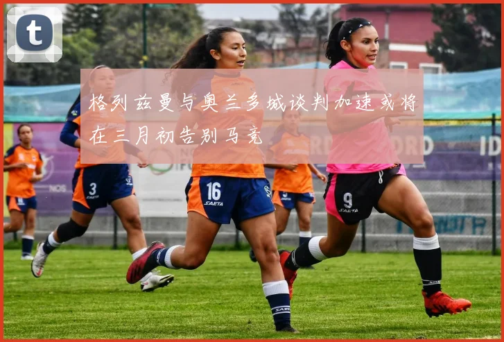 格列兹曼与奥兰多城谈判加速或将在三月初告别马竞