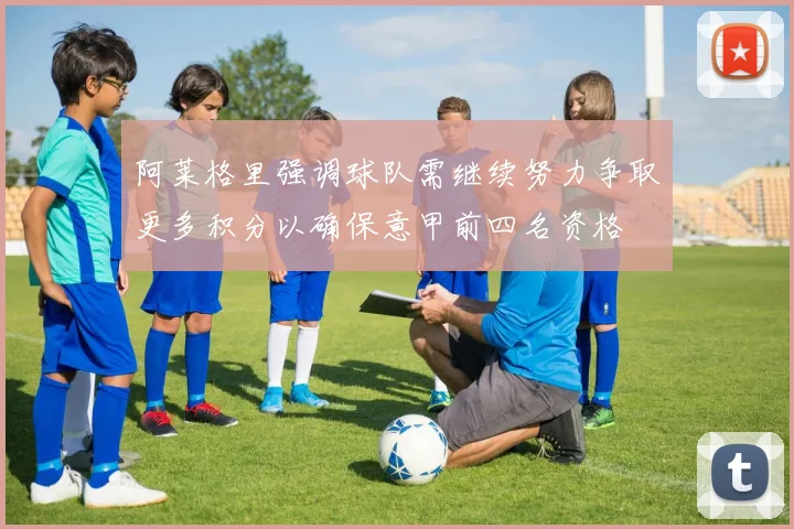 阿莱格里强调球队需继续努力争取更多积分以确保意甲前四名资格