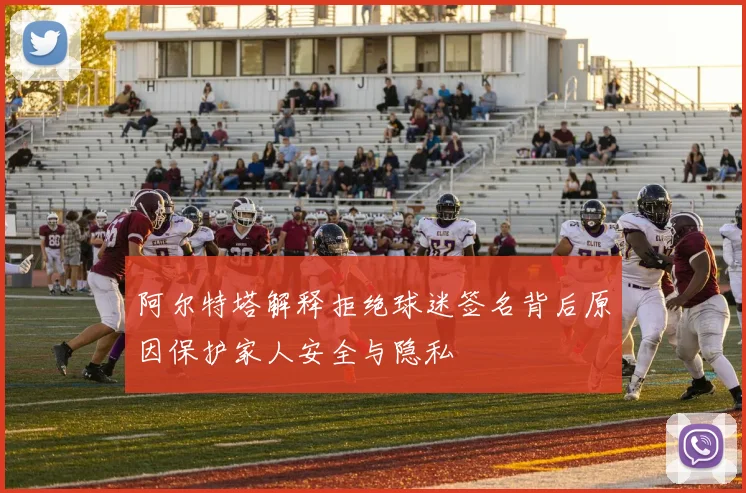 阿尔特塔解释拒绝球迷签名背后原因保护家人安全与隐私