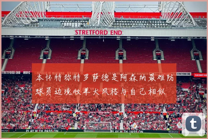 本怀特称特罗萨德是阿森纳最难防球员边境牧羊犬风格与自己相似