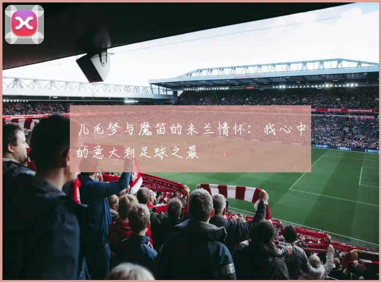 儿毛梦与魔笛的米兰情怀：我心中的意大利足球之最
