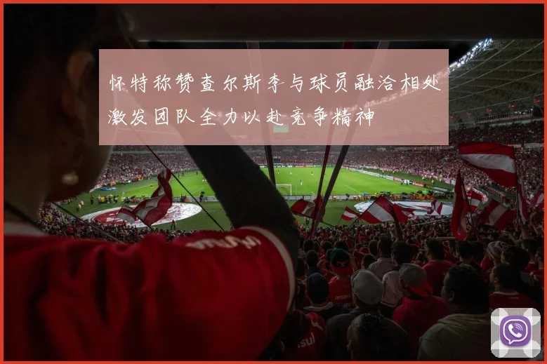 怀特称赞查尔斯李与球员融洽相处激发团队全力以赴竞争精神