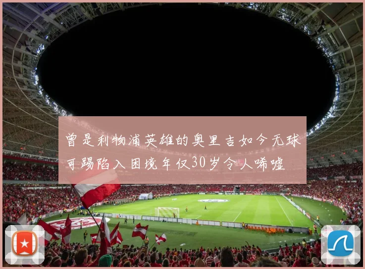 曾是利物浦英雄的奥里吉如今无球可踢陷入困境年仅30岁令人唏嘘