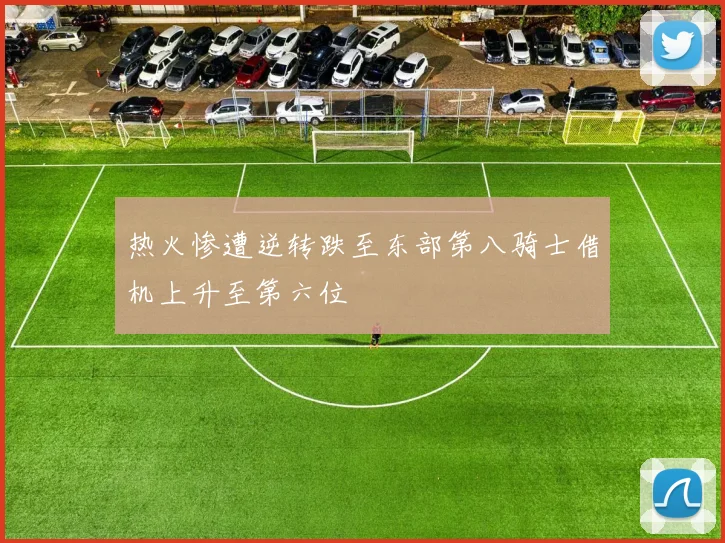 热火惨遭逆转跌至东部第八骑士借机上升至第六位