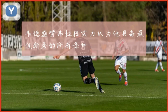 韦德盛赞弗拉格实力认为他具备最佳新秀的所有条件