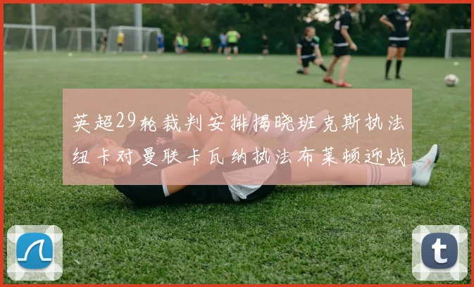英超29轮裁判安排揭晓班克斯执法纽卡对曼联卡瓦纳执法布莱顿迎战阿森纳