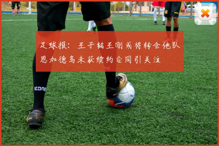 足球报：王子铭王刚或将转会他队恩加德乌未获续约合同引关注
