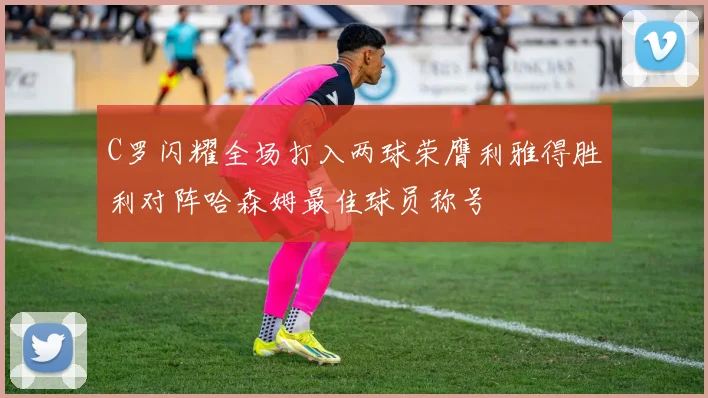 C罗闪耀全场打入两球荣膺利雅得胜利对阵哈森姆最佳球员称号