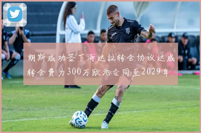 朗斯成功签下海达拉转会协议达成转会费为300万欧元合同至2029年