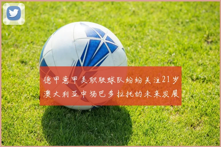 德甲意甲美职联球队纷纷关注21岁澳大利亚中场巴多拉托的未来发展