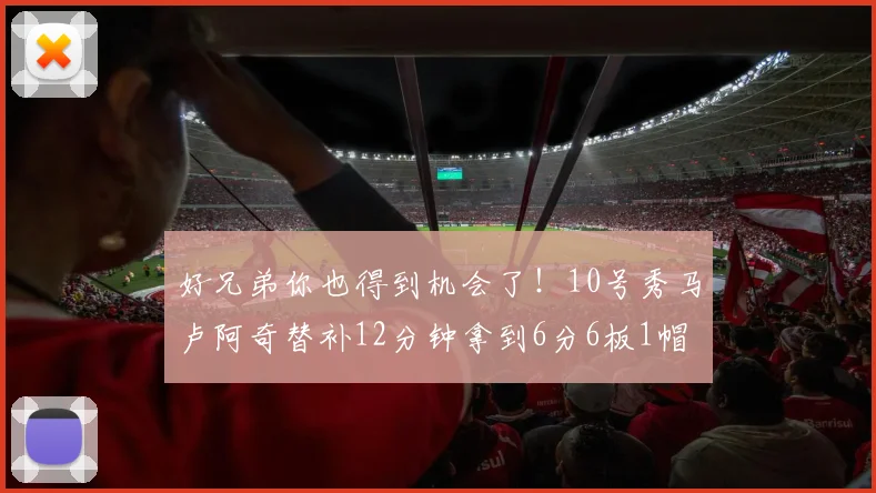 好兄弟你也得到机会了！10号秀马卢阿奇替补12分钟拿到6分6板1帽