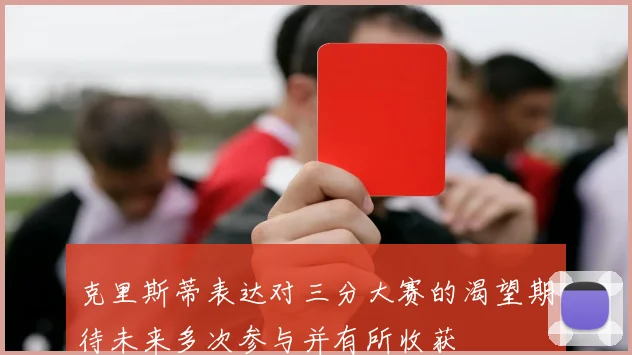 克里斯蒂表达对三分大赛的渴望期待未来多次参与并有所收获