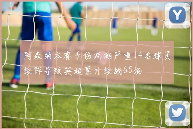 阿森纳本赛季伤病潮严重14名球员缺阵导致英超累计缺战65场