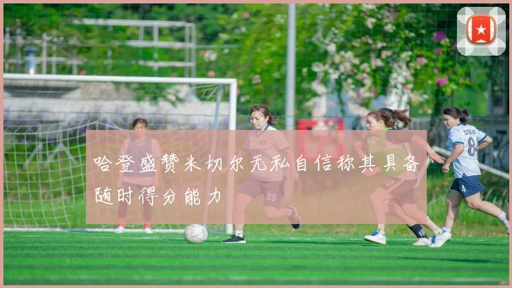 哈登盛赞米切尔无私自信称其具备随时得分能力