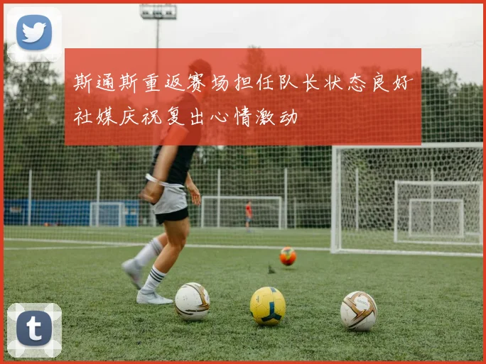 斯通斯重返赛场担任队长状态良好社媒庆祝复出心情激动