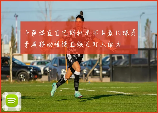 卡萨诺直言巴斯托尼不具豪门球员素质移动缓慢且缺乏盯人能力