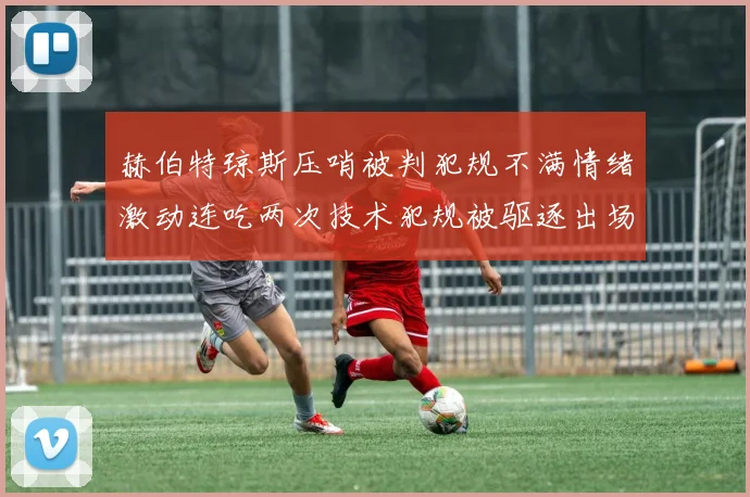 赫伯特琼斯压哨被判犯规不满情绪激动连吃两次技术犯规被驱逐出场