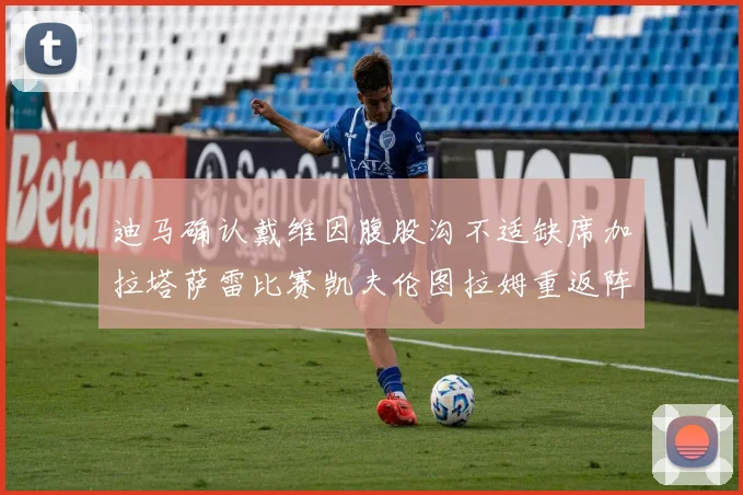 迪马确认戴维因腹股沟不适缺席加拉塔萨雷比赛凯夫伦图拉姆重返阵容