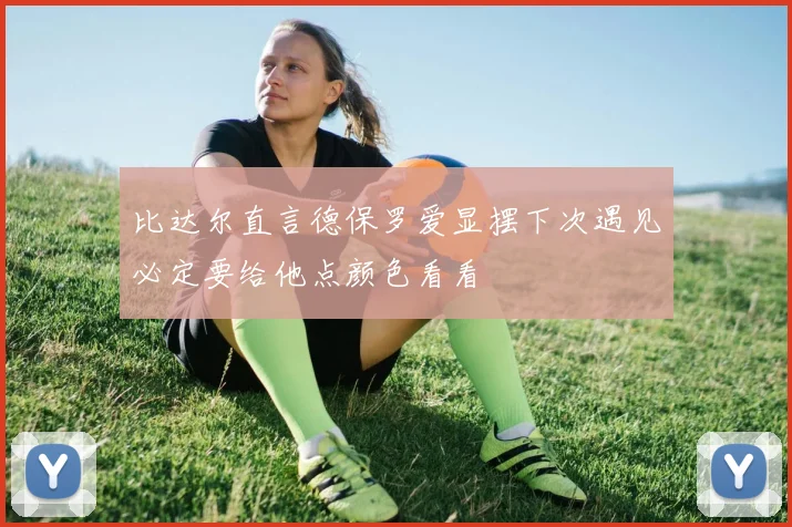 比达尔直言德保罗爱显摆下次遇见必定要给他点颜色看看