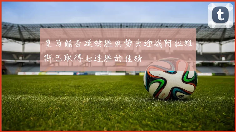 皇马能否延续胜利势头迎战阿拉维斯已取得七连胜的佳绩