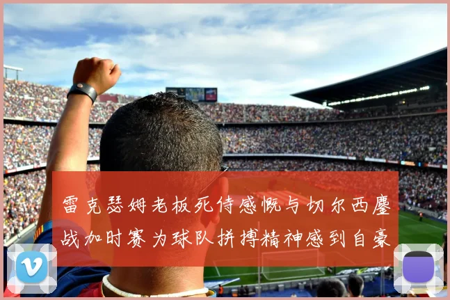雷克瑟姆老板死侍感慨与切尔西鏖战加时赛为球队拼搏精神感到自豪