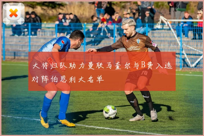 大将归队助力曼联马奎尔与B费入选对阵伯恩利大名单
