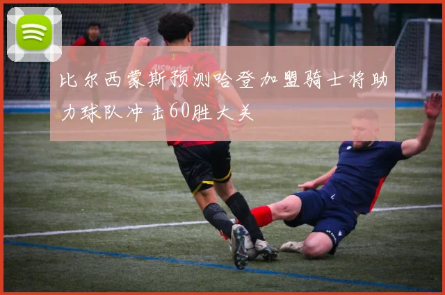 比尔西蒙斯预测哈登加盟骑士将助力球队冲击60胜大关