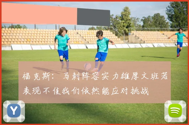 福克斯：马刺阵容实力雄厚文班若表现不佳我们依然能应对挑战