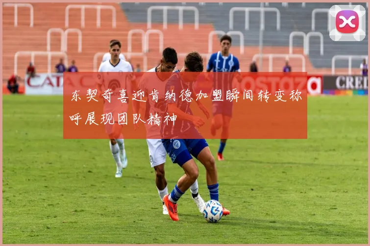 东契奇喜迎肯纳德加盟瞬间转变称呼展现团队精神