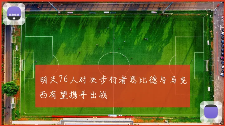 明天76人对决步行者恩比德与马克西有望携手出战