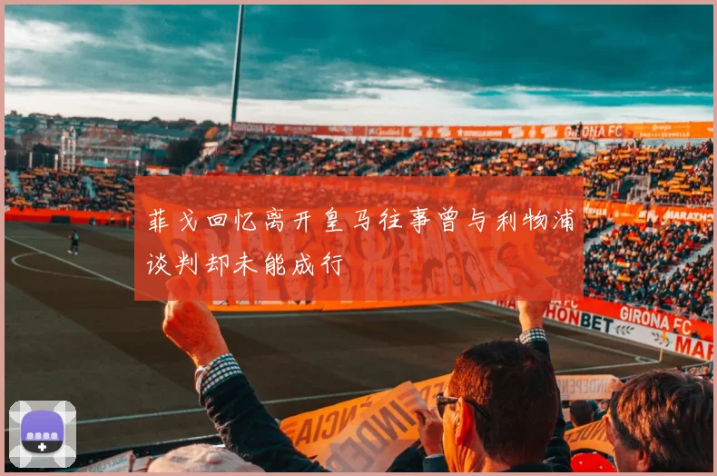 菲戈回忆离开皇马往事曾与利物浦谈判却未能成行