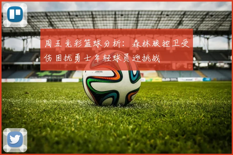 周五竞彩篮球分析：森林狼控卫受伤困扰勇士年轻球员迎挑战