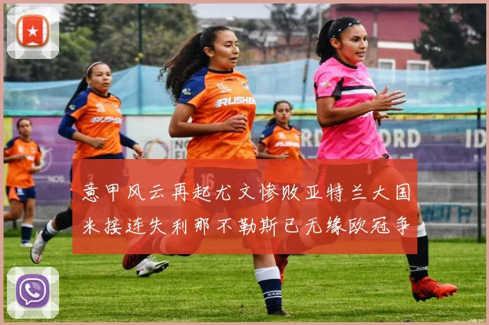 意甲风云再起尤文惨败亚特兰大国米接连失利那不勒斯已无缘欧冠争夺